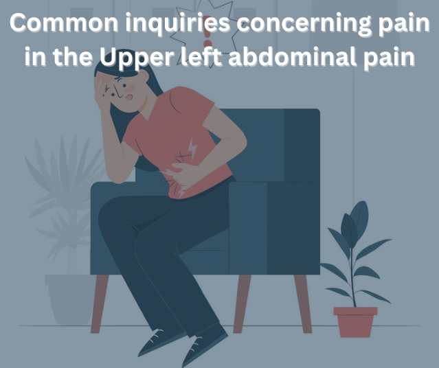 Common inquiries concerning pain in the Upper left abdominal pain